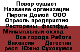 Повар-сушист › Название организации ­ Пироги Домой, ООО › Отрасль предприятия ­ Рестораны, фастфуд › Минимальный оклад ­ 35 000 - Все города Работа » Вакансии   . Дагестан респ.,Южно-Сухокумск г.